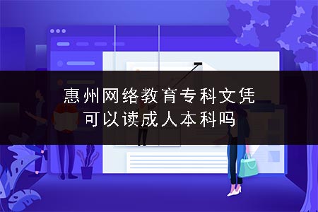 惠州网络教育专科文凭可以读成人本科吗