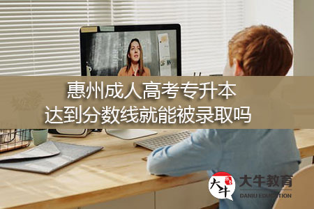 惠州成人高考专升本达到分数线就能被录取吗