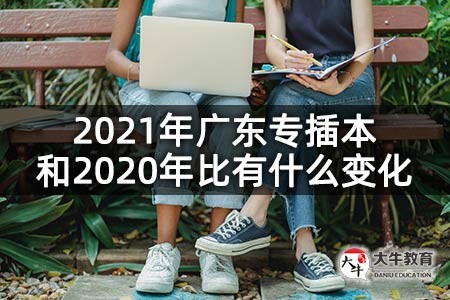 2021年广东专插本和2020年比有什么变化