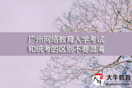 广州网络教育入学考试和统考的区别不要混淆