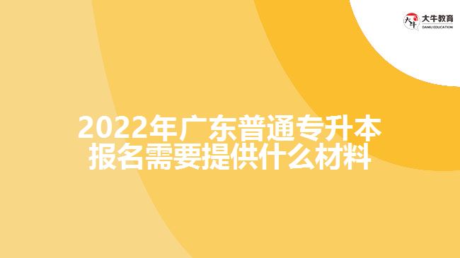 2022年广东普通专升本报名需要提供什么材料