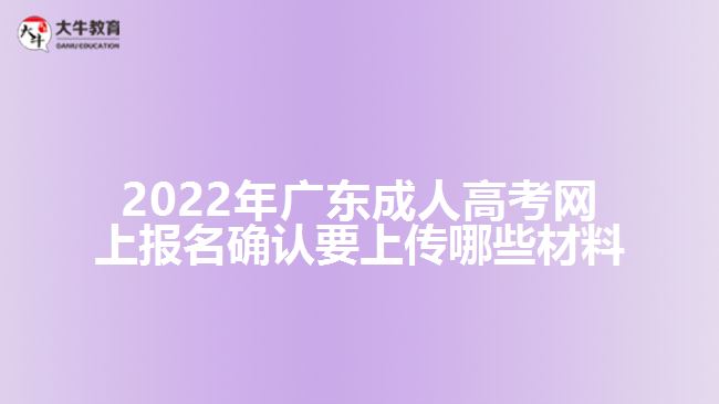 2022年广东成人高考网上报名确认要上传哪些材料