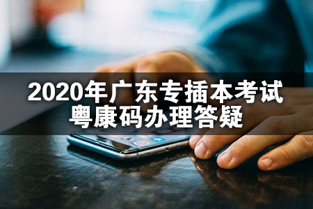 2020年广东专插本考试粤康码办理答疑