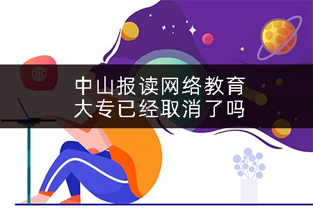 中山报读网络教育大专已经取消了吗