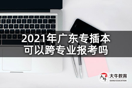 2021年广东专插本可以跨专业报考吗
