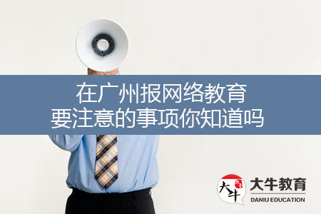 在广州报网络教育要注意的事项你知道吗