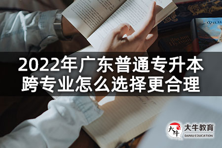 2022年广东普通专升本跨专业怎么选择更合理