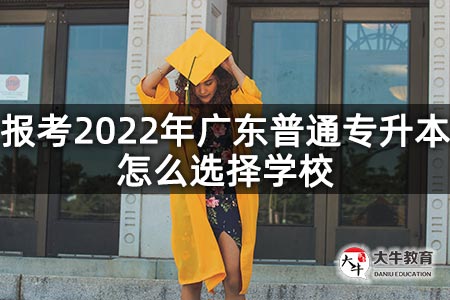 报考2022年广东普通专升本怎么选择学校