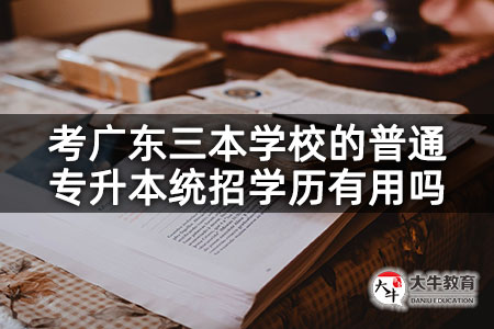 考广东三本学校的普通专升本统招学历有用吗