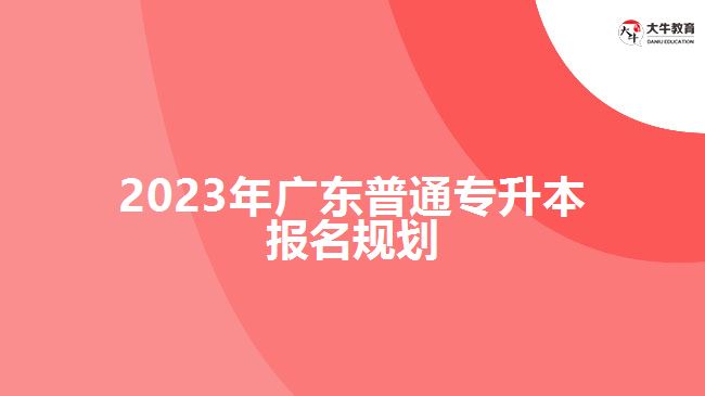 2023年广东普通专升本报名规划