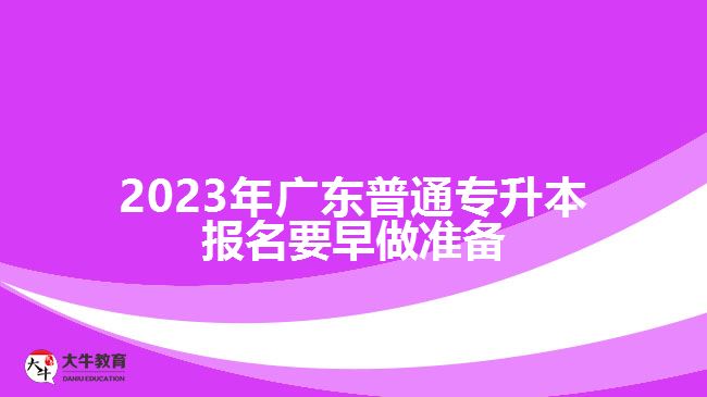 2023年广东普通专升本报名要早做准备