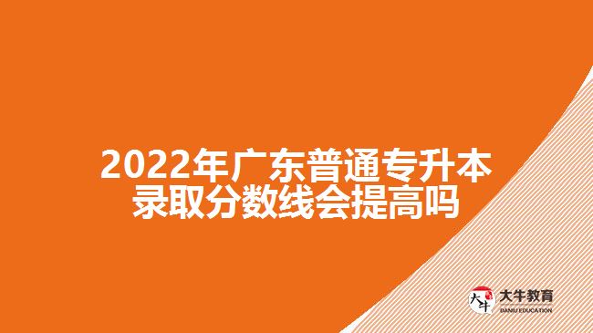 2022年广东普通专升本录取分数线会提高吗