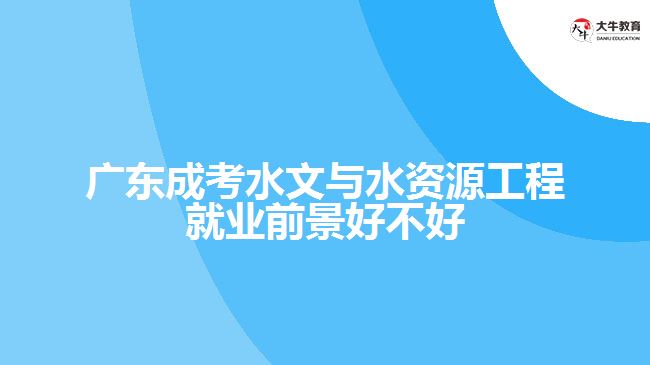 广东成考水文与水资源工程就业前景好不好