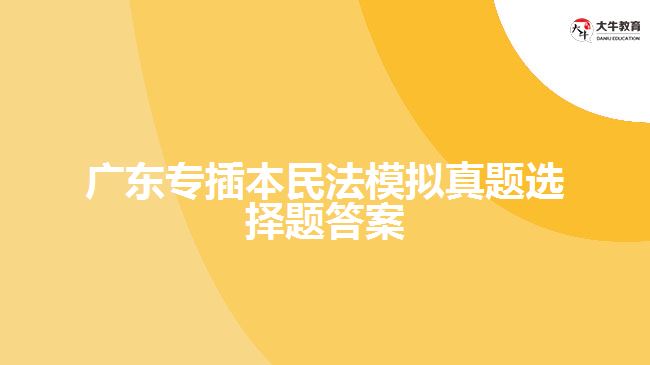 广东专插本民法模拟真题选择题答案