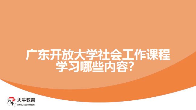 广东开放大学社会工作课程学习哪些内容？
