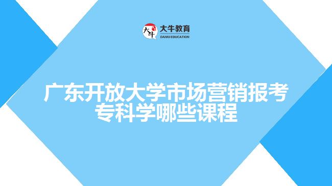 广东开放大学市场营销报考专科学哪些课程