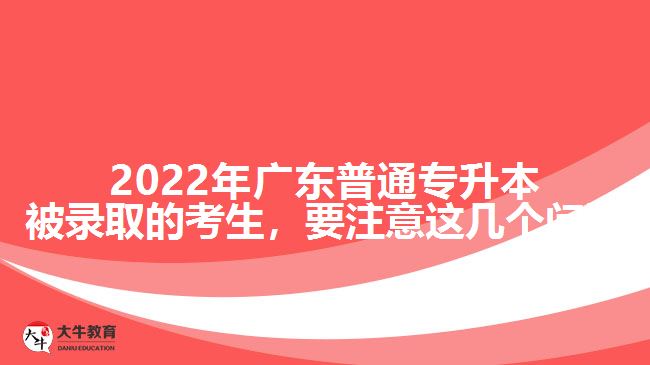 2022年广东普通专升本被录取的考生，要注意这几个问题
