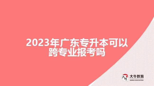 2023年广东专升本可以跨专业报考吗