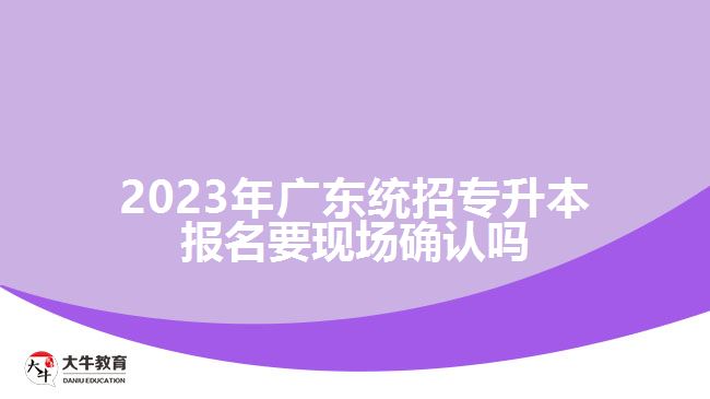 2023年广东统招专升本报名要现场确认吗