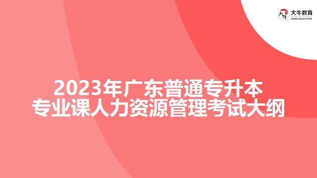 2023年广东普通专升本专业课人力资源管理考试大纲