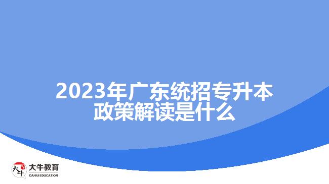 2023年广东统招专升本政策解读是什么