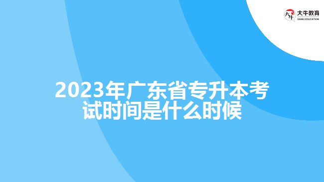 2023年广东省专升本考试时间是什么时候