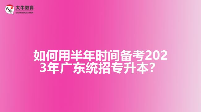 如何用半年时间备考2023年广东统招专升本？