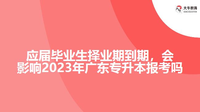 应届毕业生择业期到期，会影响2023年广东专升本报考吗