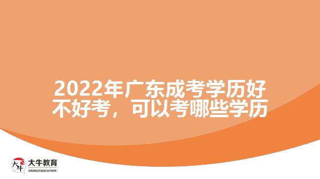 2022年广东成考学历好不好考，可以考哪些学历