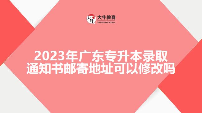 2023年广东专升本录取通知书邮寄地址可以修改吗
