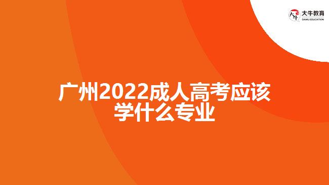 广州2022成人高考应该学什么专业