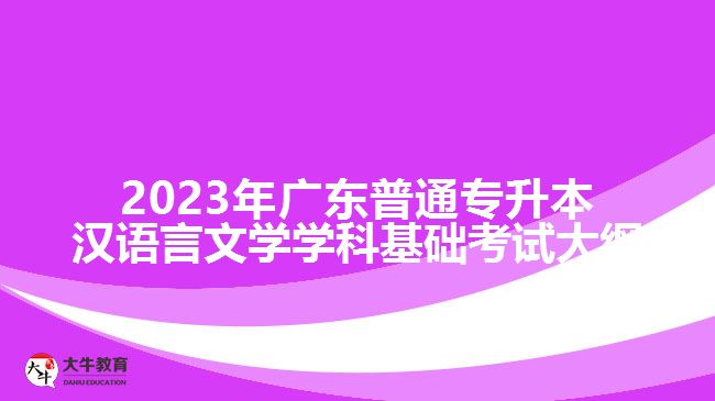 2023年广东普通专升本汉语言文学学科基础考试大纲