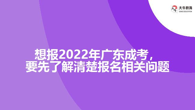 想报2022年广东成考，要先了解清楚报名相关问题