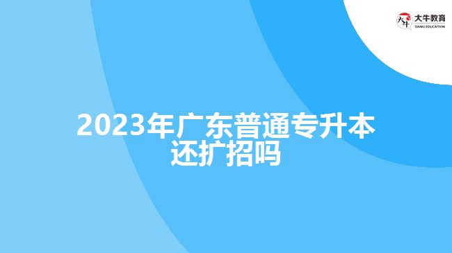 2023年广东普通专升本还扩招吗