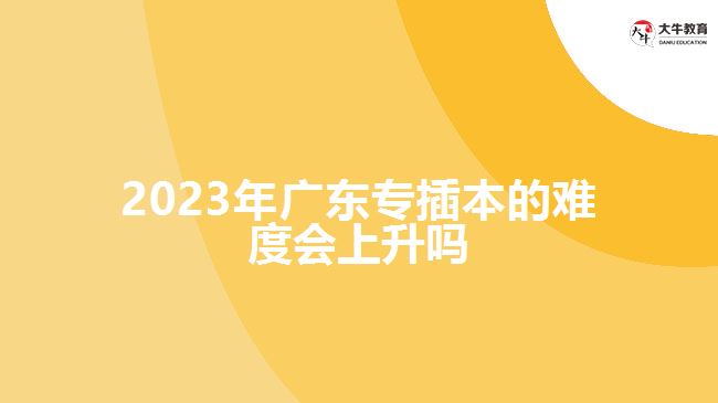 2023年广东专插本的难度会上升吗