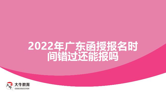 2022年广东函授报名时间错过还能报吗