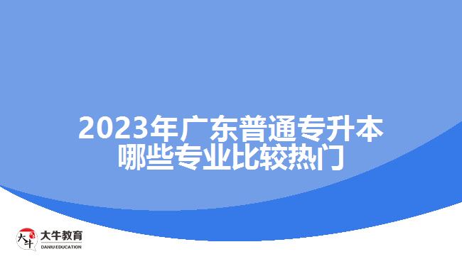 2023年广东普通专升本哪些专业比较热门