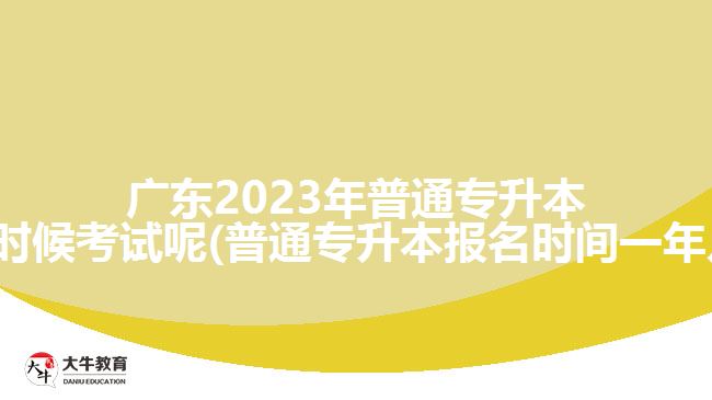 广东2023年普通专升本什么时候考试呢(普通专升本报名时间一年几次)