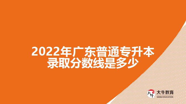 2022年广东普通专升本录取分数线是多少