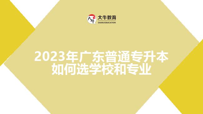 2023年广东普通专升本如何选学校和专业