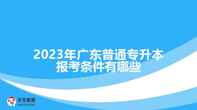 2023年广东普通专升本报考条件有哪些
