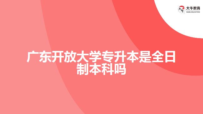 广东开放大学专升本是全日制本科吗