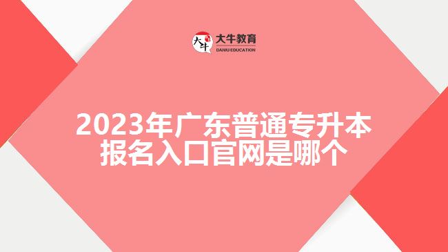 2023年广东普通专升本报名入口官网是哪个