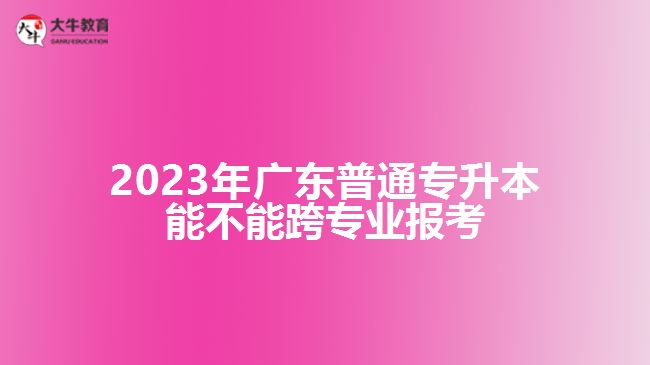 2023年广东普通专升本能不能跨专业报考