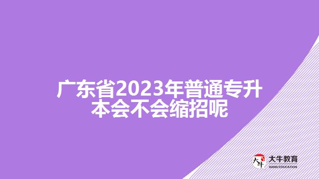 广东省2023年普通专升本会不会缩招呢