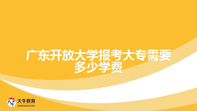 广东开放大学报考大专需要多少学费