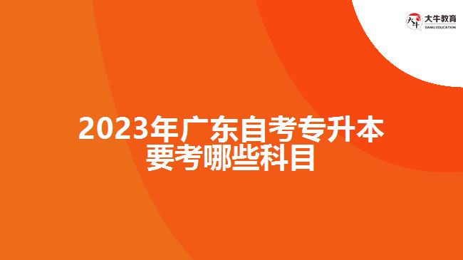 2023年广东自考专升本要考哪些科目