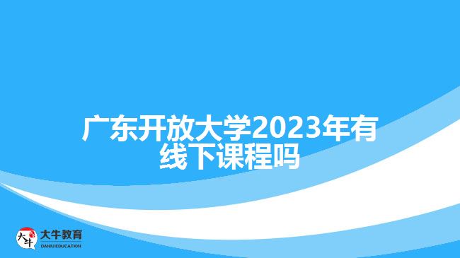 广东开放大学2023年有线下课程吗