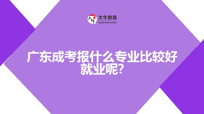 广东成考报什么专业比较好就业呢?
