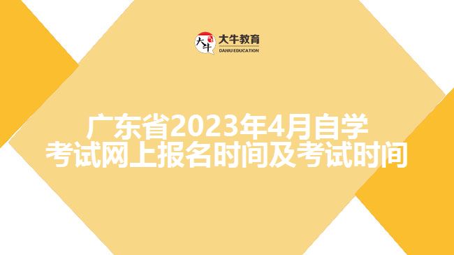 广东省2023年4月自学考试网上报名时间及考试时间